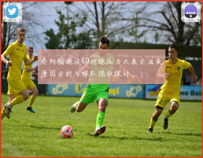 乔约翰逊谈KD控球压力大表示沮丧原因分析与球队现状探讨