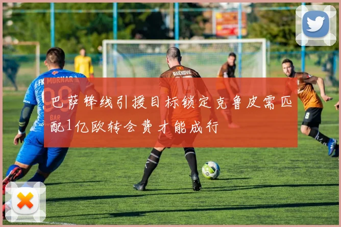 巴萨锋线引援目标锁定克鲁皮需匹配1亿欧转会费才能成行