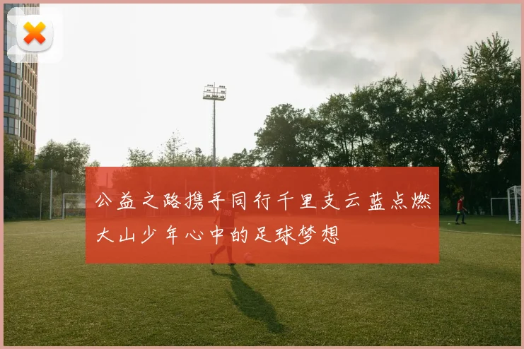 公益之路携手同行千里支云蓝点燃大山少年心中的足球梦想