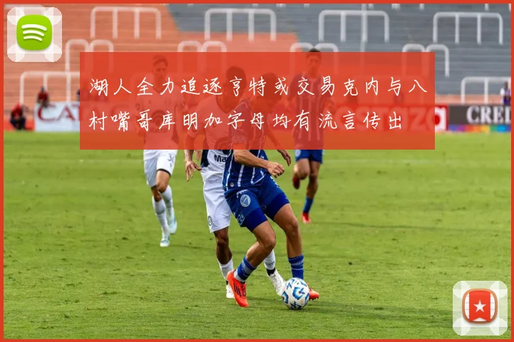 湖人全力追逐亨特或交易克内与八村嘴哥库明加字母均有流言传出