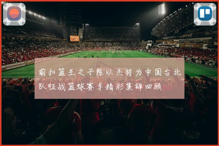 前扣篮王之子陈以杰将为中国台北队征战篮球赛季精彩集锦回顾