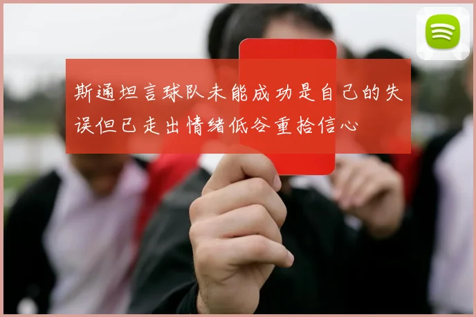 斯通坦言球队未能成功是自己的失误但已走出情绪低谷重拾信心
