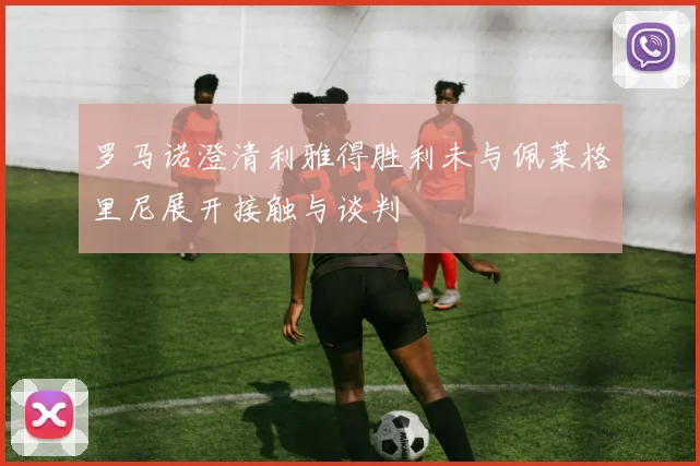罗马诺澄清利雅得胜利未与佩莱格里尼展开接触与谈判