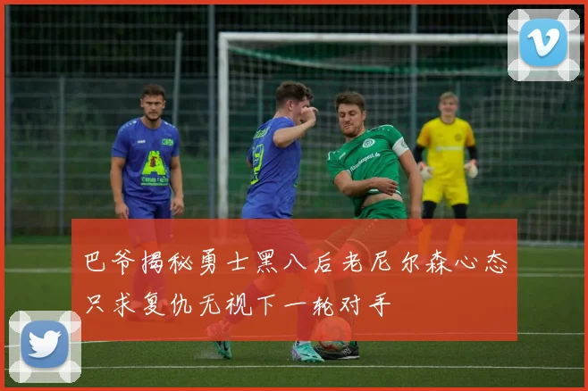 巴爷揭秘勇士黑八后老尼尔森心态只求复仇无视下一轮对手