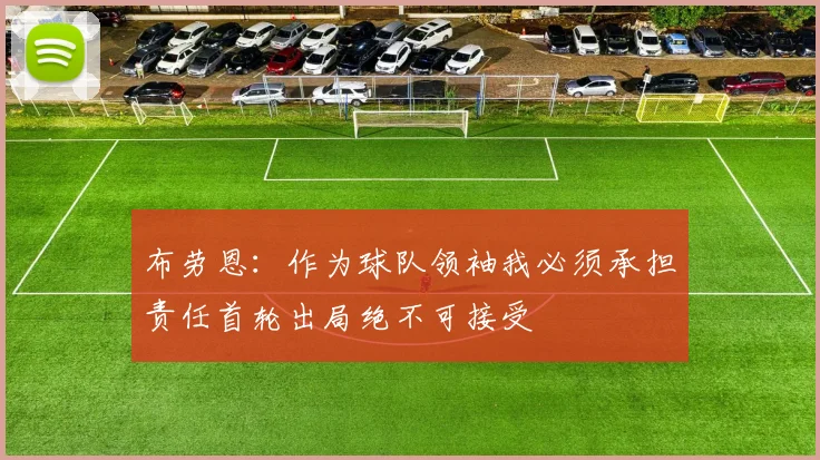 布劳恩：作为球队领袖我必须承担责任首轮出局绝不可接受