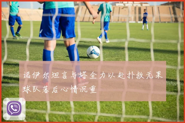 诺伊尔坦言与塔全力以赴扑救无果球队落后心情沉重