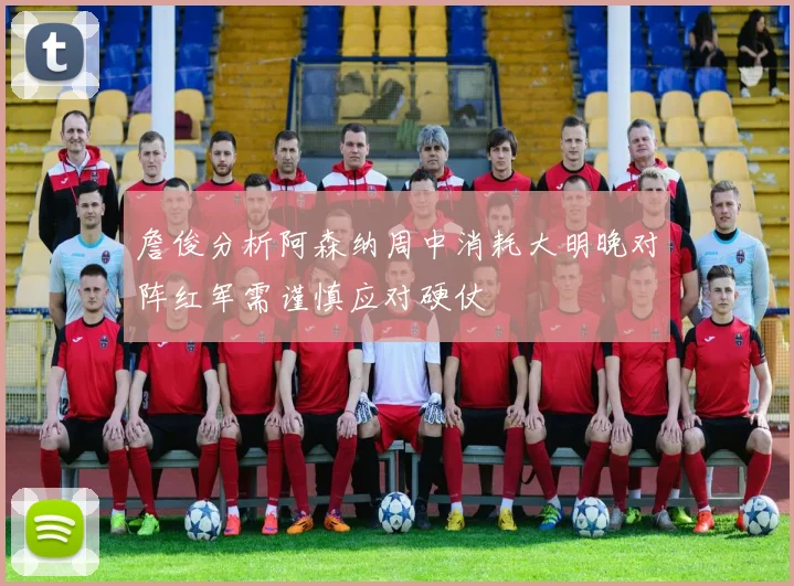 詹俊分析阿森纳周中消耗大明晚对阵红军需谨慎应对硬仗