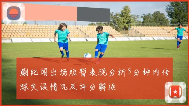 蒯纪闻出场短暂表现分析5分钟内传球失误情况及评分解读