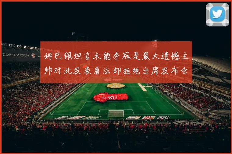 姆巴佩坦言未能夺冠是最大遗憾主帅对此发表看法却拒绝出席发布会