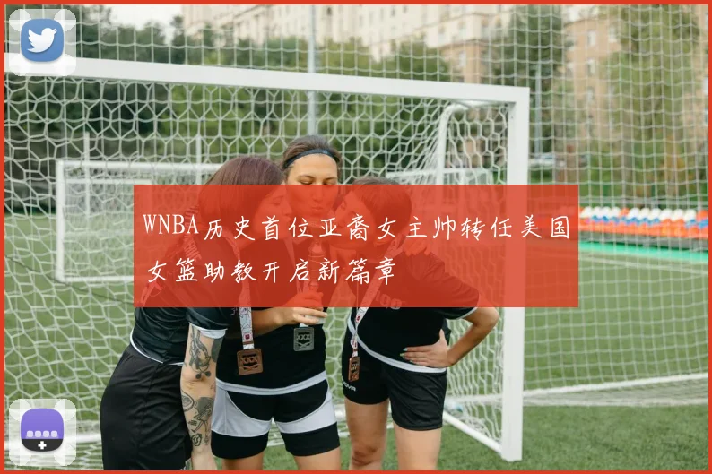 WNBA历史首位亚裔女主帅转任美国女篮助教开启新篇章