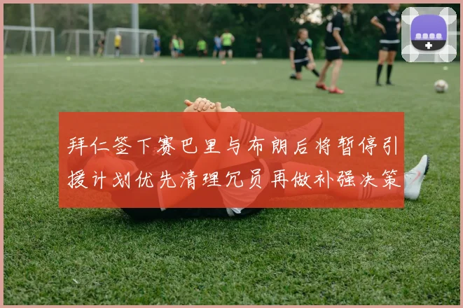 拜仁签下赛巴里与布朗后将暂停引援计划优先清理冗员再做补强决策