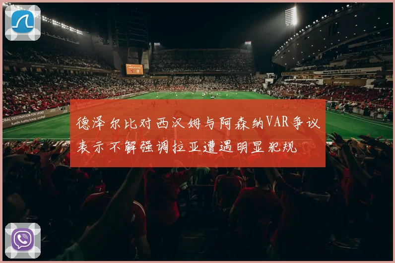 德泽尔比对西汉姆与阿森纳VAR争议表示不解强调拉亚遭遇明显犯规