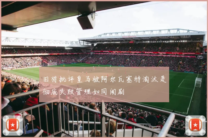 旧将批评皇马被阿尔瓦塞特淘汰是彻底失败管理如同闹剧